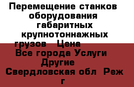 Перемещение станков, оборудования, габаритных крупнотоннажных грузов › Цена ­ 7 000 - Все города Услуги » Другие   . Свердловская обл.,Реж г.